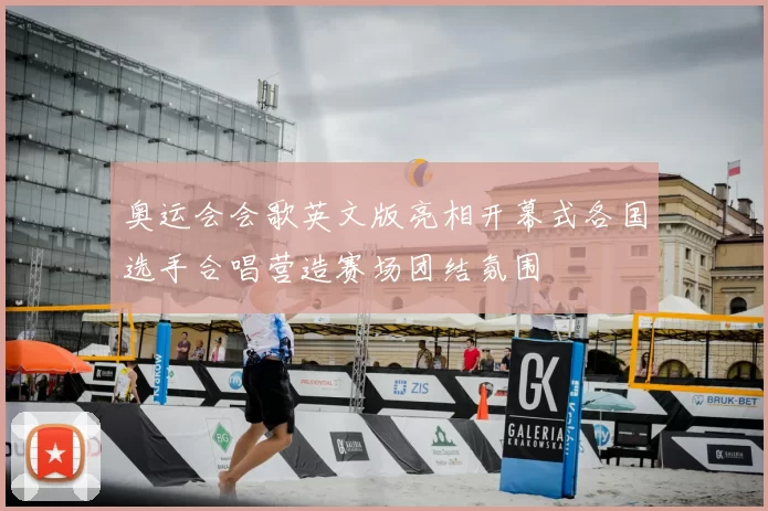 奥运会会歌英文版亮相开幕式各国选手合唱营造赛场团结氛围