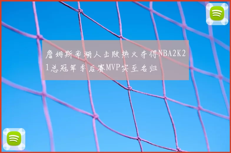 詹姆斯率湖人击败热火夺得NBA2K21总冠军季后赛MVP实至名归