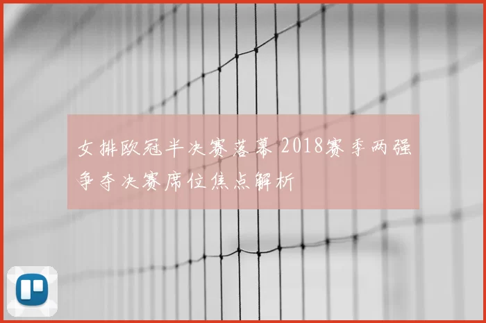女排欧冠半决赛落幕 2018赛季两强争夺决赛席位焦点解析