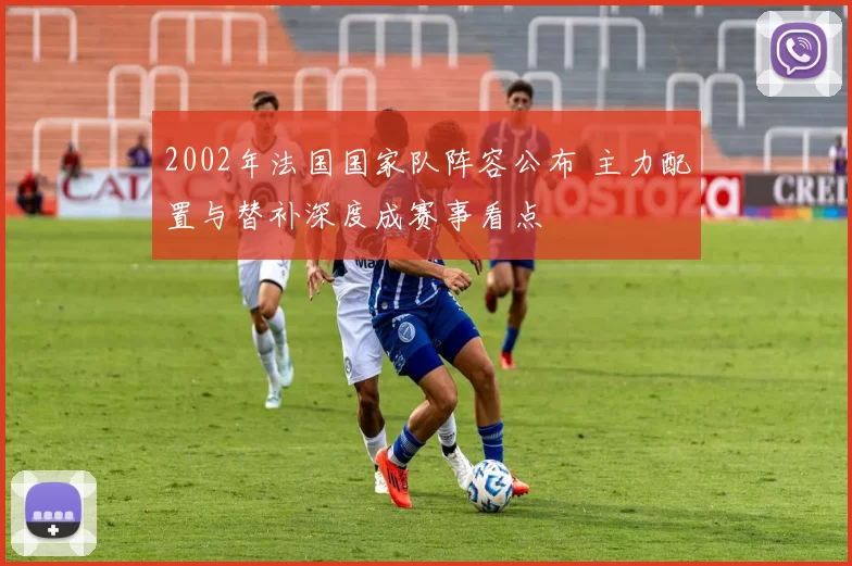 2002年法国国家队阵容公布 主力配置与替补深度成赛事看点