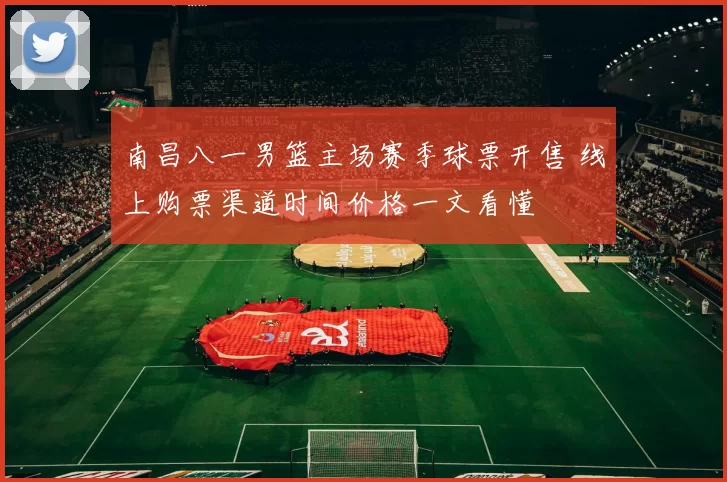 南昌八一男篮主场赛季球票开售 线上购票渠道时间价格一文看懂