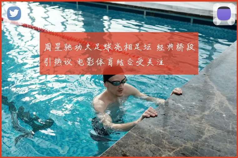 周星驰功夫足球亮相足坛 经典桥段引热议 电影体育结合受关注