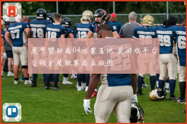 意甲赞助商04方案落地 爱游戏平台合作扩展联赛商业版图