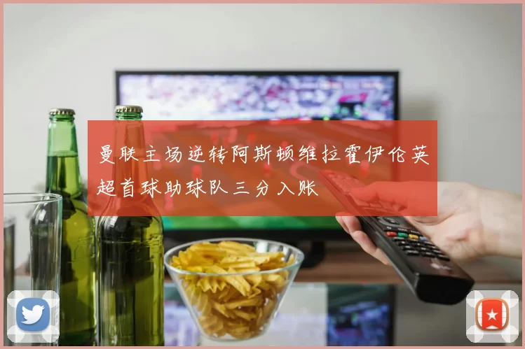 曼联主场逆转阿斯顿维拉霍伊伦英超首球助球队三分入账