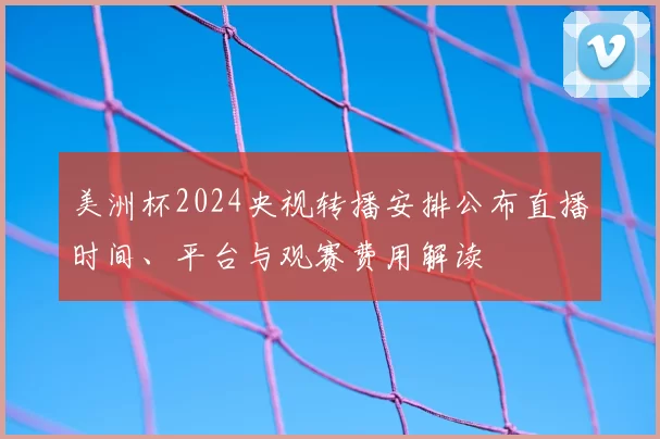 美洲杯2024央视转播安排公布直播时间、平台与观赛费用解读