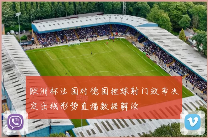 欧洲杯法国对德国控球射门效率决定出线形势直播数据解读