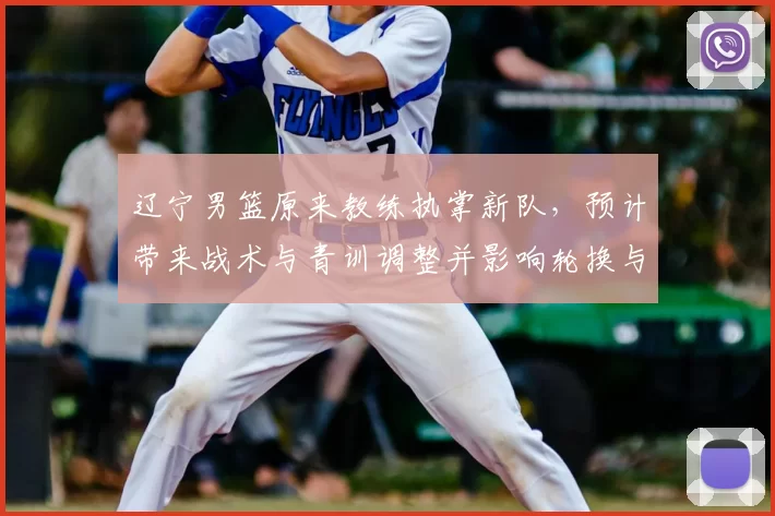 辽宁男篮原来教练执掌新队，预计带来战术与青训调整并影响轮换与引援策略