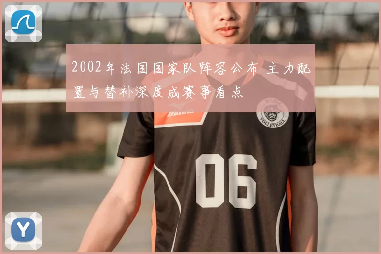 2002年法国国家队阵容公布 主力配置与替补深度成赛事看点