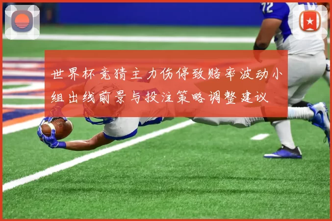 世界杯竞猜主力伤停致赔率波动小组出线前景与投注策略调整建议