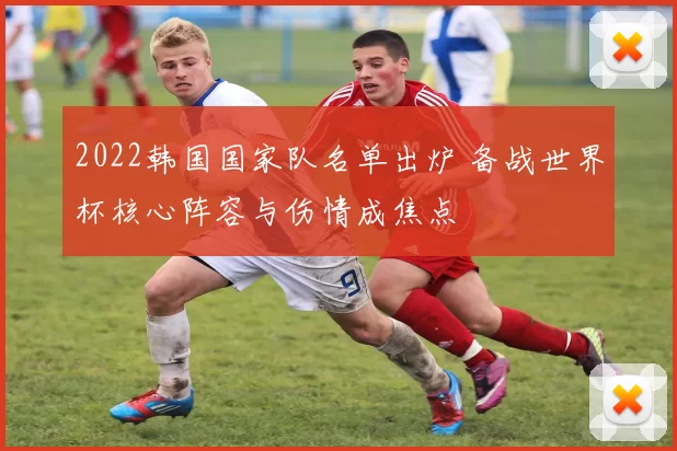 2022韩国国家队名单出炉 备战世界杯核心阵容与伤情成焦点
