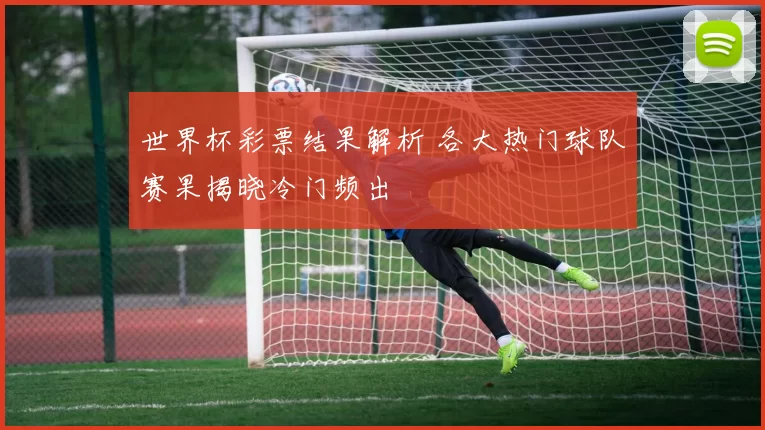 世界杯彩票结果解析 各大热门球队赛果揭晓冷门频出