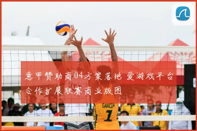 意甲赞助商04方案落地 爱游戏平台合作扩展联赛商业版图