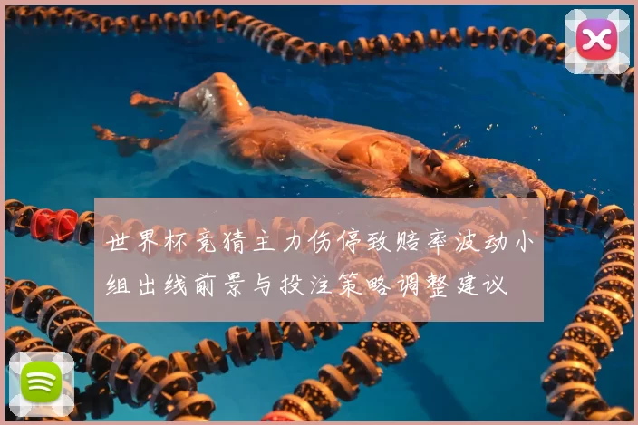 世界杯竞猜主力伤停致赔率波动小组出线前景与投注策略调整建议