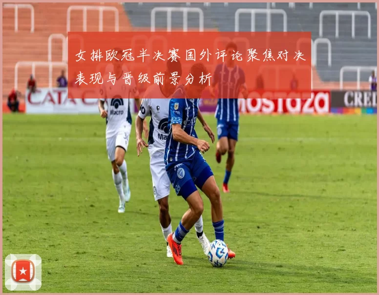 女排欧冠半决赛国外评论聚焦对决表现与晋级前景分析