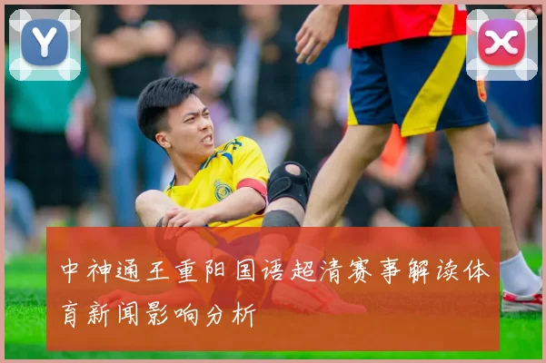 中神通王重阳国语超清赛事解读体育新闻影响分析