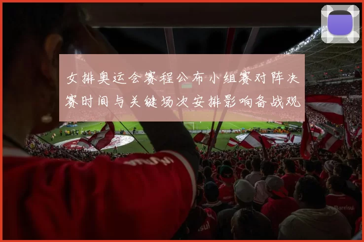 女排奥运会赛程公布小组赛对阵决赛时间与关键场次安排影响备战观赛