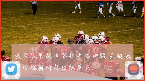 波兰队晋级世界杯之路回顾 关键战役过程解析与出线看点