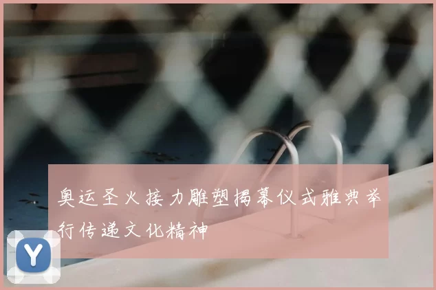 奥运圣火接力雕塑揭幕仪式雅典举行传递文化精神