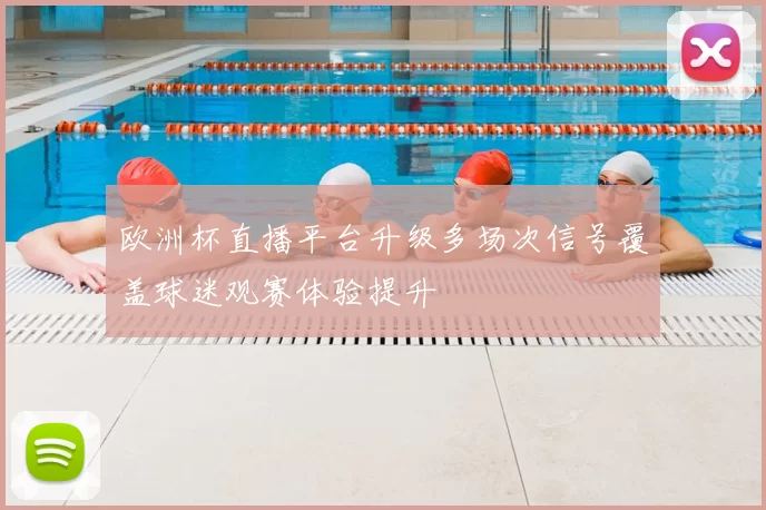 欧洲杯直播平台升级多场次信号覆盖球迷观赛体验提升