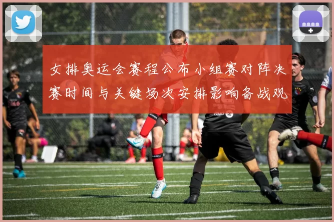 女排奥运会赛程公布小组赛对阵决赛时间与关键场次安排影响备战观赛