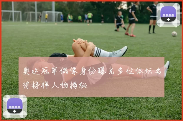 奥运冠军偶像身份曝光多位体坛名将榜样人物揭秘