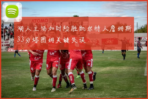 湖人主场加时险胜凯尔特人詹姆斯33分塔图姆关键失误