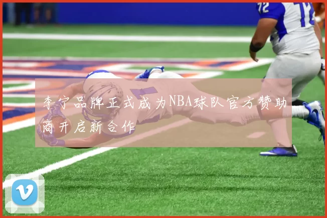 李宁品牌正式成为NBA球队官方赞助商开启新合作