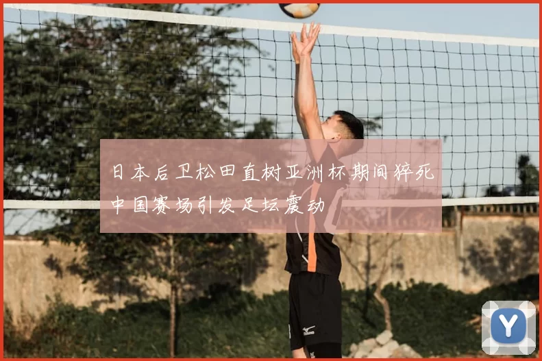 日本后卫松田直树亚洲杯期间猝死中国赛场引发足坛震动