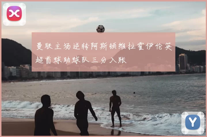 曼联主场逆转阿斯顿维拉霍伊伦英超首球助球队三分入账