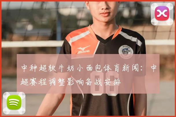中种超软牛奶小面包体育新闻：中超赛程调整影响备战安排