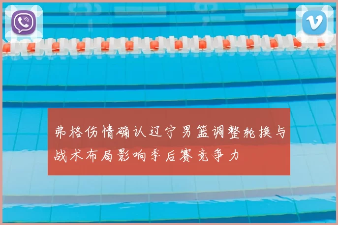 弗格伤情确认辽宁男篮调整轮换与战术布局影响季后赛竞争力