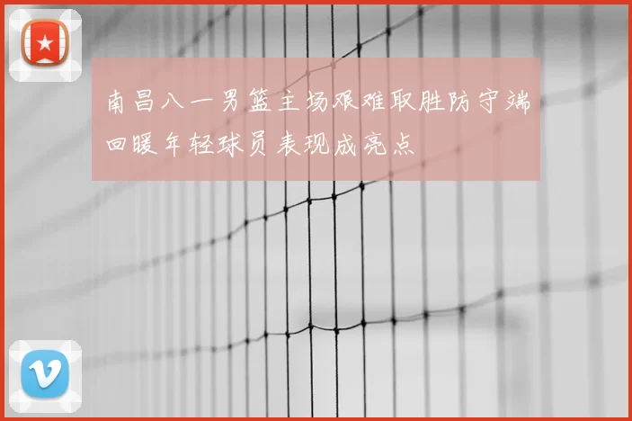 南昌八一男篮主场艰难取胜防守端回暖年轻球员表现成亮点