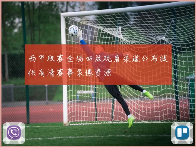 西甲联赛全场回放观看渠道公布提供高清赛事录像资源