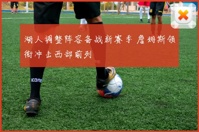 湖人调整阵容备战新赛季 詹姆斯领衔冲击西部前列