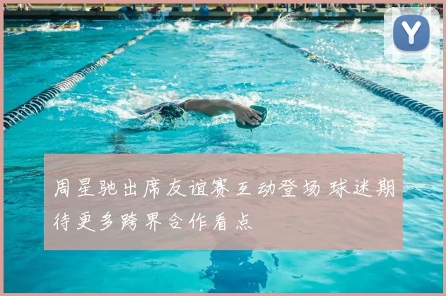 周星驰出席友谊赛互动登场 球迷期待更多跨界合作看点