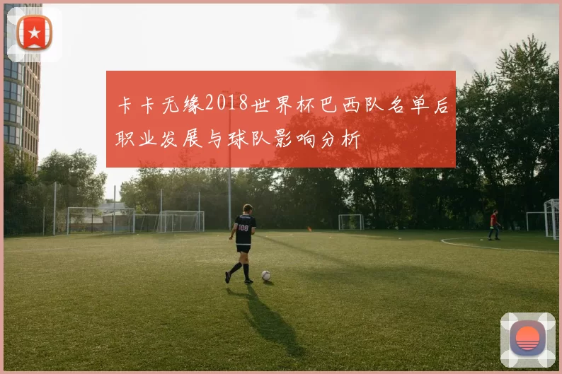 卡卡无缘2018世界杯巴西队名单后职业发展与球队影响分析