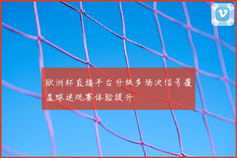 欧洲杯直播平台升级多场次信号覆盖球迷观赛体验提升