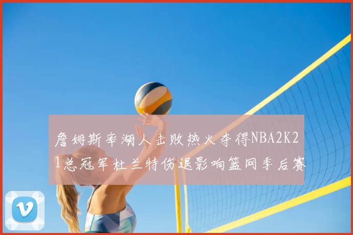 詹姆斯率湖人击败热火夺得NBA2K21总冠军杜兰特伤退影响篮网季后赛前景