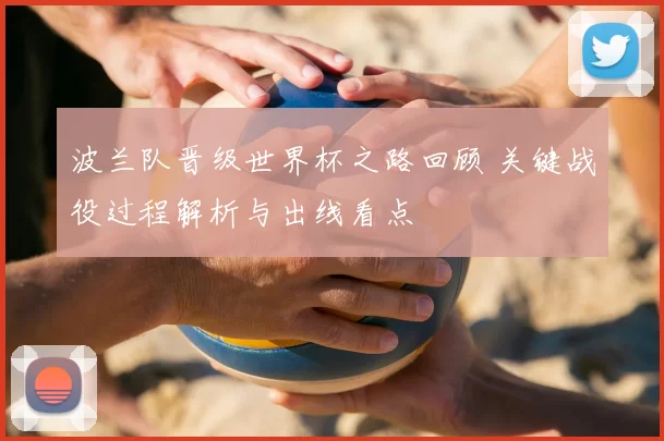 波兰队晋级世界杯之路回顾 关键战役过程解析与出线看点