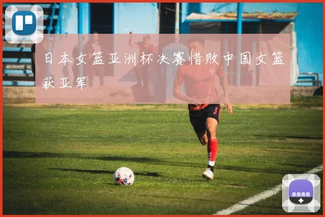 日本女篮亚洲杯决赛惜败中国女篮获亚军