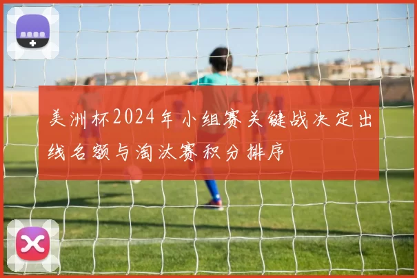 美洲杯2024年小组赛关键战决定出线名额与淘汰赛积分排序