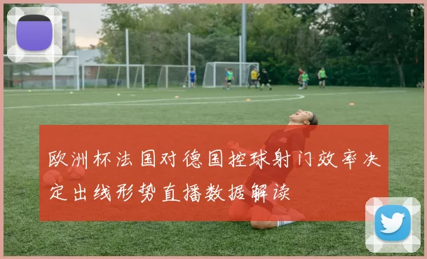 欧洲杯法国对德国控球射门效率决定出线形势直播数据解读