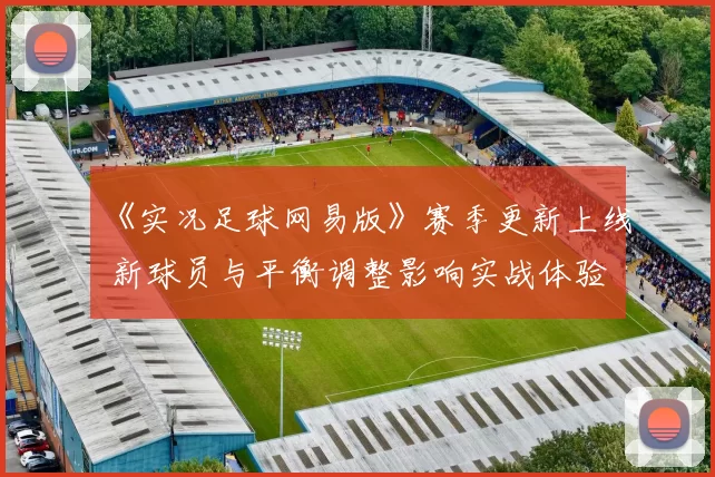 《实况足球网易版》赛季更新上线 新球员与平衡调整影响实战体验