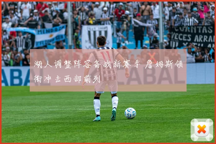 湖人调整阵容备战新赛季 詹姆斯领衔冲击西部前列