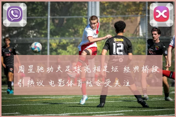 周星驰功夫足球亮相足坛 经典桥段引热议 电影体育结合受关注