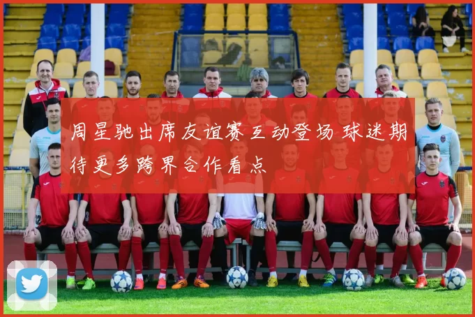 周星驰出席友谊赛互动登场 球迷期待更多跨界合作看点