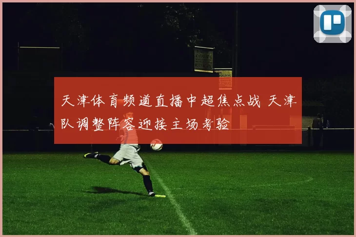 天津体育频道直播中超焦点战 天津队调整阵容迎接主场考验