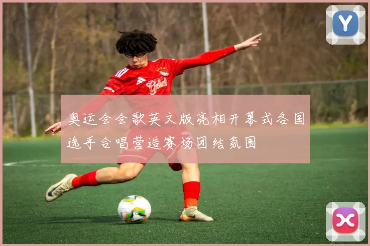 奥运会会歌英文版亮相开幕式各国选手合唱营造赛场团结氛围