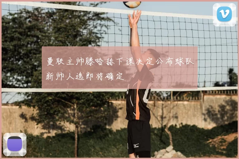 曼联主帅滕哈赫下课决定公布球队新帅人选即将确定