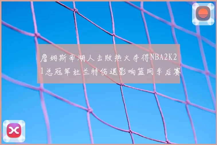 詹姆斯率湖人击败热火夺得NBA2K21总冠军杜兰特伤退影响篮网季后赛前景